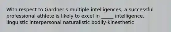 With respect to Gardner's multiple intelligences, a successful professional athlete is likely to excel in _____ intelligence. linguistic interpersonal naturalistic bodily-kinesthetic