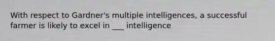 With respect to Gardner's multiple intelligences, a successful farmer is likely to excel in ___ intelligence