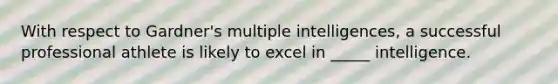 With respect to Gardner's multiple intelligences, a successful professional athlete is likely to excel in _____ intelligence.