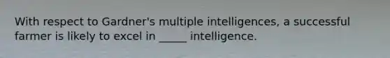 With respect to Gardner's multiple intelligences, a successful farmer is likely to excel in _____ intelligence.