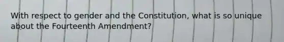 With respect to gender and the Constitution, what is so unique about the Fourteenth Amendment?