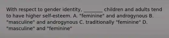 With respect to gender identity, ________ children and adults tend to have higher self-esteem. A. "feminine" and androgynous B. "masculine" and androgynous C. traditionally "feminine" D. "masculine" and "feminine"