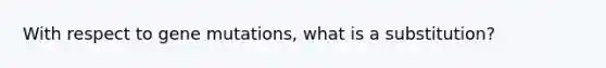 With respect to gene mutations, what is a substitution?