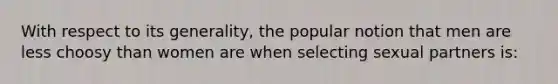 With respect to its generality, the popular notion that men are less choosy than women are when selecting sexual partners is: