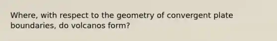 Where, with respect to the geometry of convergent plate boundaries, do volcanos form?