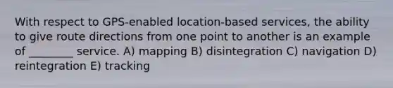 With respect to GPS-enabled location-based services, the ability to give route directions from one point to another is an example of ________ service. A) mapping B) disintegration C) navigation D) reintegration E) tracking