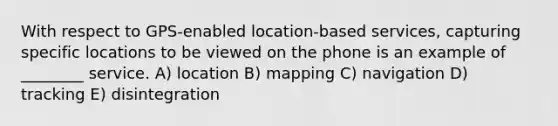 With respect to GPS-enabled location-based services, capturing specific locations to be viewed on the phone is an example of ________ service. A) location B) mapping C) navigation D) tracking E) disintegration