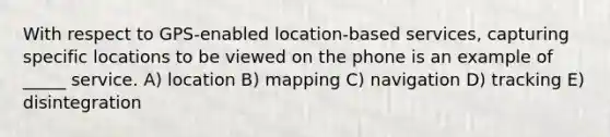 With respect to GPS-enabled location-based services, capturing specific locations to be viewed on the phone is an example of _____ service. A) location B) mapping C) navigation D) tracking E) disintegration