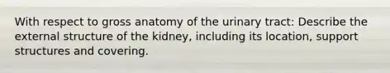 With respect to gross anatomy of the urinary tract: Describe the external structure of the kidney, including its location, support structures and covering.