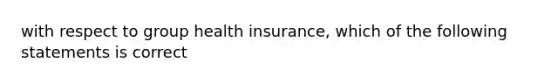 with respect to group health insurance, which of the following statements is correct