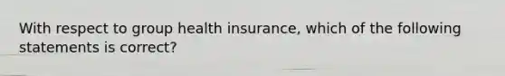 With respect to group health insurance, which of the following statements is correct?