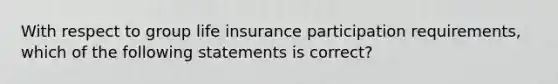 With respect to group life insurance participation requirements, which of the following statements is correct?