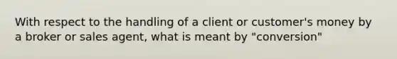 With respect to the handling of a client or customer's money by a broker or sales agent, what is meant by "conversion"