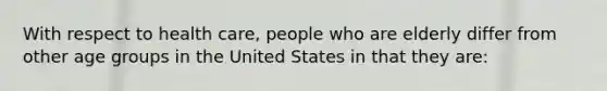 With respect to health care, people who are elderly differ from other age groups in the United States in that they are: