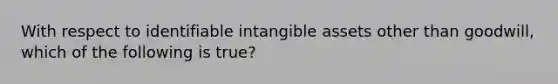 With respect to identifiable intangible assets other than goodwill, which of the following is true?