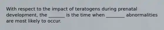 With respect to the impact of teratogens during prenatal development, the _______ is the time when ________ abnormalities are most likely to occur.