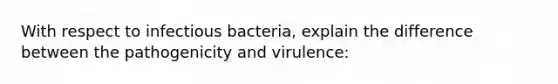 With respect to infectious bacteria, explain the difference between the pathogenicity and virulence: