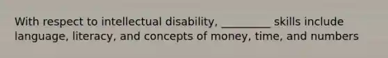 With respect to intellectual disability, _________ skills include language, literacy, and concepts of money, time, and numbers