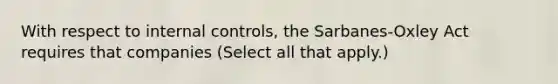 With respect to internal controls, the Sarbanes-Oxley Act requires that companies (Select all that apply.)