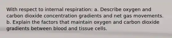 With respect to internal respiration: a. Describe oxygen and carbon dioxide concentration gradients and net gas movements. b. Explain the factors that maintain oxygen and carbon dioxide gradients between blood and tissue cells.