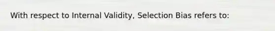 With respect to Internal Validity, Selection Bias refers to: