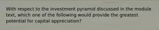 With respect to the investment pyramid discussed in the module text, which one of the following would provide the greatest potential for capital appreciation?