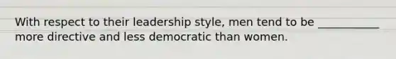 With respect to their leadership style, men tend to be ___________ more directive and less democratic than women.