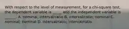 With respect to the level of measurement, for a chi-square test, the dependent variable is _____ and the independent variable is ______. A. nominal; interval/ratio B. interval/ratio; nominal C. nominal; nominal D. interval/ratio; interval/ratio