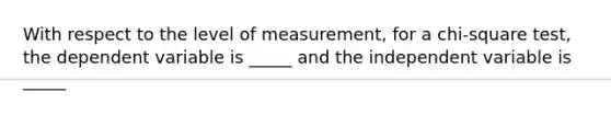 With respect to the level of measurement, for a chi-square test, the dependent variable is _____ and the independent variable is _____