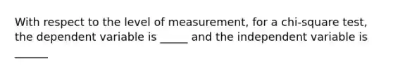 With respect to the level of measurement, for a chi-square test, the dependent variable is _____ and the independent variable is ______