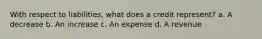 With respect to liabilities, what does a credit represent? a. A decrease b. An increase c. An expense d. A revenue