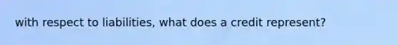 with respect to liabilities, what does a credit represent?