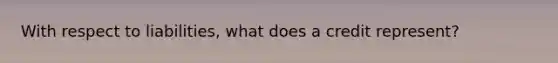 With respect to liabilities, what does a credit represent?
