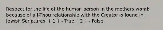 Respect for the life of the human person in the mothers womb because of a I-Thou relationship with the Creator is found in Jewish Scriptures. ( 1 ) - True ( 2 ) - False