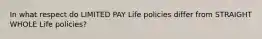 In what respect do LIMITED PAY Life policies differ from STRAIGHT WHOLE Life policies?