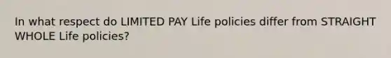 In what respect do LIMITED PAY Life policies differ from STRAIGHT WHOLE Life policies?