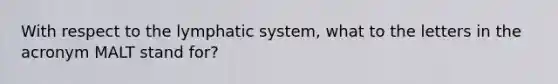 With respect to the lymphatic system, what to the letters in the acronym MALT stand for?