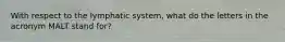 With respect to the lymphatic system, what do the letters in the acronym MALT stand for?