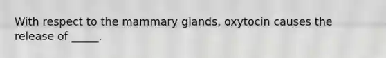 With respect to the mammary glands, oxytocin causes the release of _____.