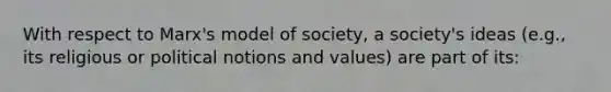 With respect to Marx's model of society, a society's ideas (e.g., its religious or political notions and values) are part of its: