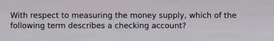 With respect to measuring the money supply, which of the following term describes a checking account?