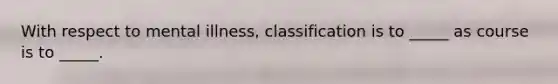 With respect to mental illness, classification is to _____ as course is to _____.