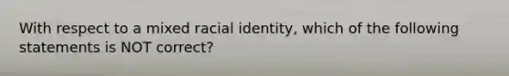 With respect to a mixed racial identity, which of the following statements is NOT correct?