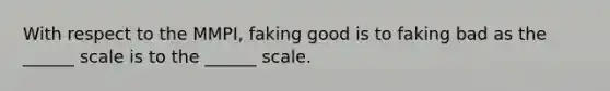 With respect to the MMPI, faking good is to faking bad as the ______ scale is to the ______ scale.