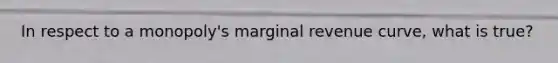 In respect to a monopoly's marginal revenue curve, what is true?