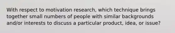 With respect to motivation research, which technique brings together small numbers of people with similar backgrounds and/or interests to discuss a particular product, idea, or issue?