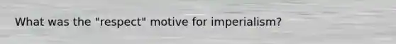 What was the "respect" motive for imperialism?