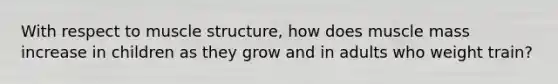 With respect to muscle structure, how does muscle mass increase in children as they grow and in adults who weight train?