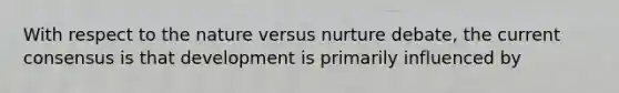 With respect to the nature versus nurture debate, the current consensus is that development is primarily influenced by