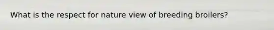 What is the respect for nature view of breeding broilers?